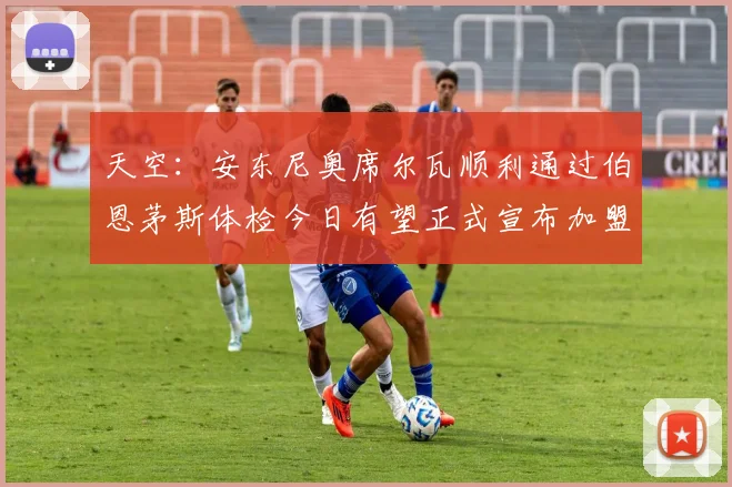 天空：安东尼奥席尔瓦顺利通过伯恩茅斯体检今日有望正式宣布加盟