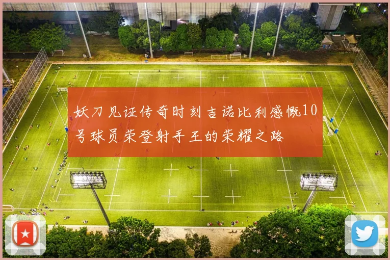 妖刀见证传奇时刻吉诺比利感慨10号球员荣登射手王的荣耀之路