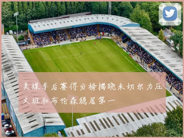 美媒季后赛得分榜揭晓米切尔力压文班和布伦森稳居第一