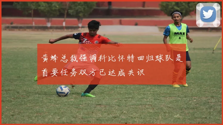 黄蜂总裁强调科比怀特回归球队是首要任务双方已达成共识