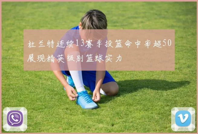 杜兰特连续13赛季投篮命中率超50展现精英级别篮球实力
