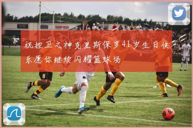 祝控卫之神克里斯保罗41岁生日快乐愿你继续闪耀篮球场