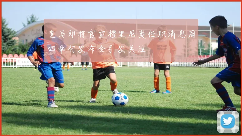 皇马即将官宣穆里尼奥任职消息周四举行发布会引发关注