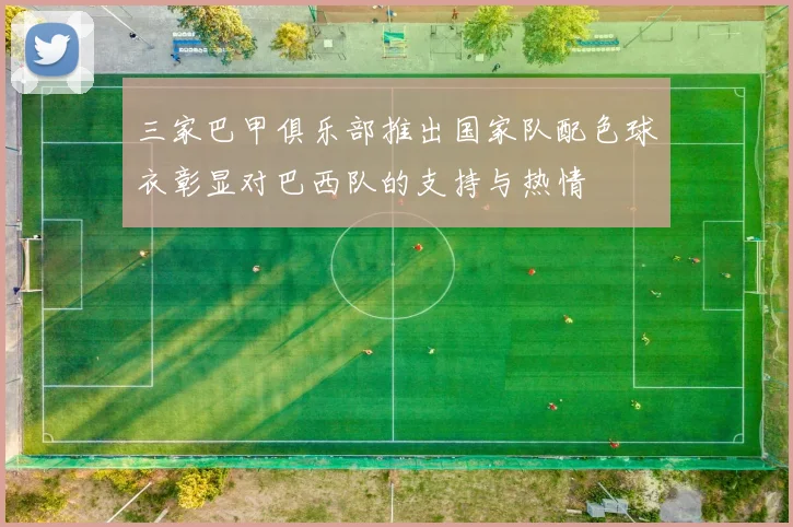 三家巴甲俱乐部推出国家队配色球衣彰显对巴西队的支持与热情