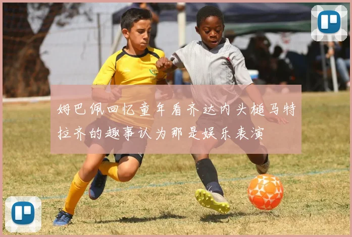 姆巴佩回忆童年看齐达内头槌马特拉齐的趣事认为那是娱乐表演