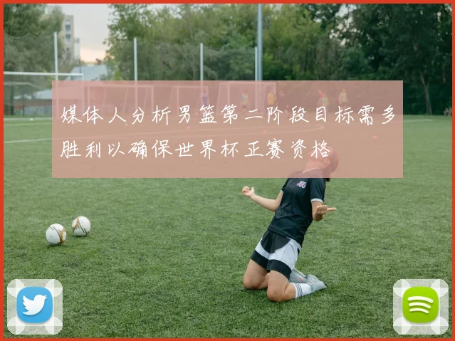 媒体人分析男篮第二阶段目标需多胜利以确保世界杯正赛资格
