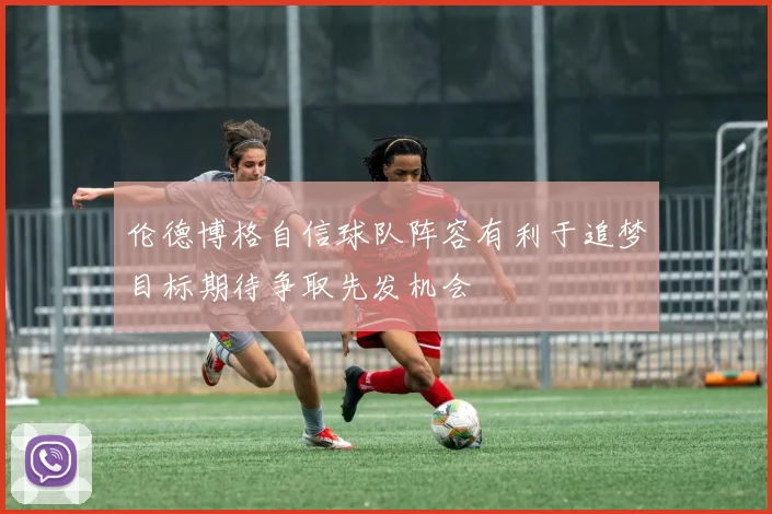 伦德博格自信球队阵容有利于追梦目标期待争取先发机会