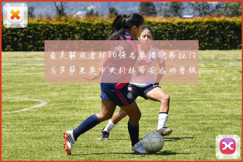 南美解放者杯16强名单揭晓弗拉门戈罗萨里奥中央科林蒂安成功晋级