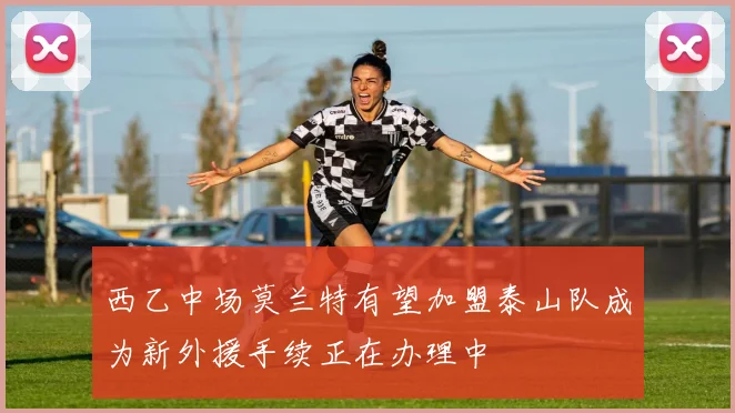 西乙中场莫兰特有望加盟泰山队成为新外援手续正在办理中