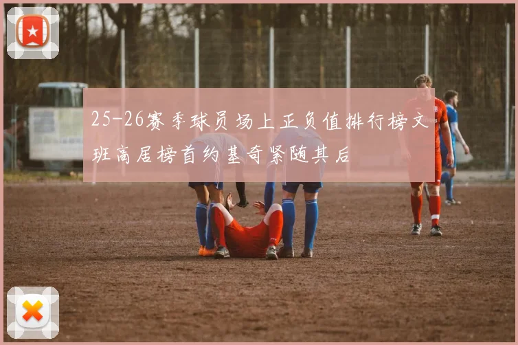 25-26赛季球员场上正负值排行榜文班高居榜首约基奇紧随其后