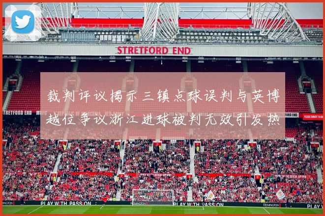 裁判评议揭示三镇点球误判与英博越位争议浙江进球被判无效引发热议