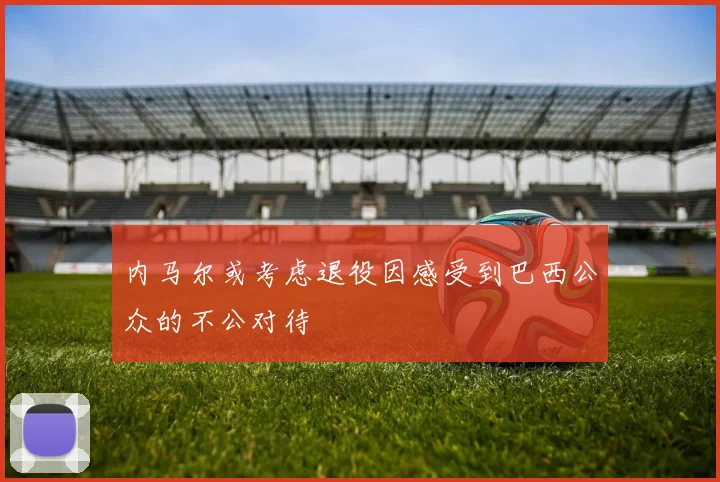 内马尔或考虑退役因感受到巴西公众的不公对待