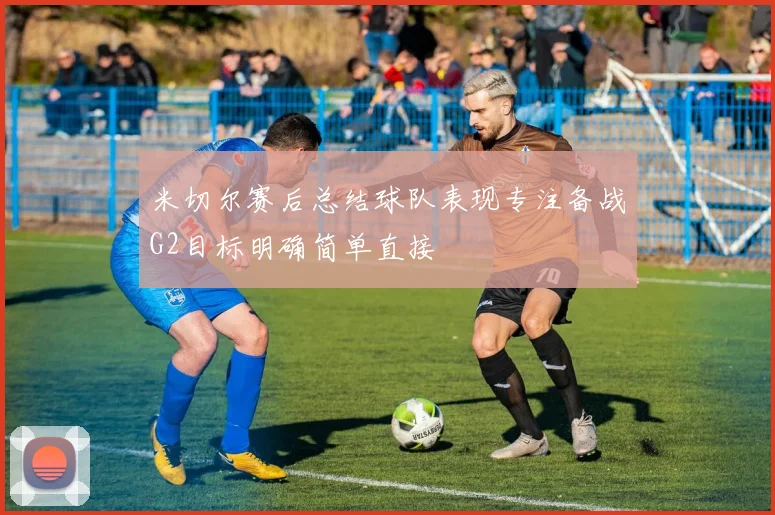 米切尔赛后总结球队表现专注备战G2目标明确简单直接
