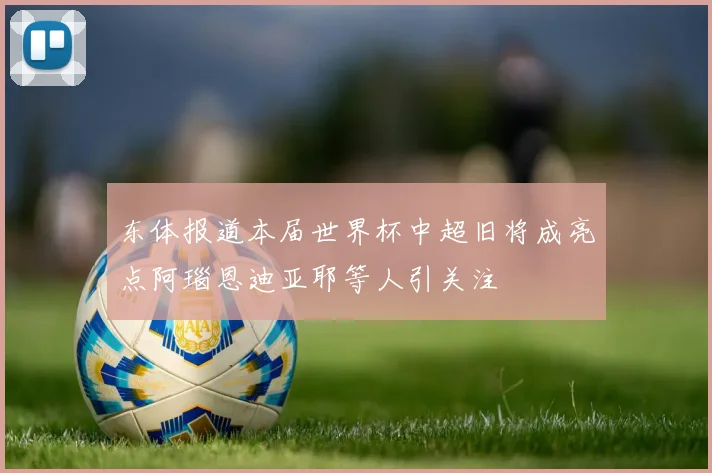 东体报道本届世界杯中超旧将成亮点阿瑙恩迪亚耶等人引关注