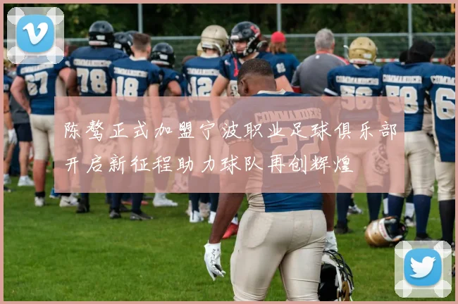 陈骜正式加盟宁波职业足球俱乐部开启新征程助力球队再创辉煌