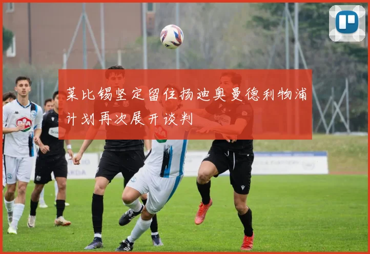 莱比锡坚定留住扬迪奥曼德利物浦计划再次展开谈判