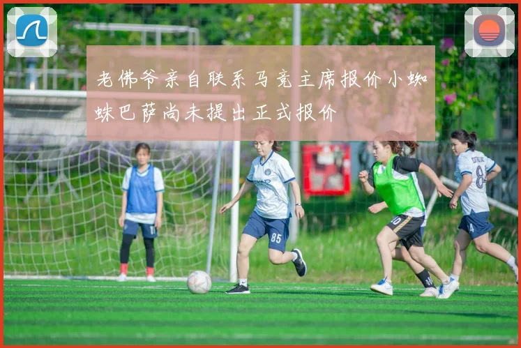 老佛爷亲自联系马竞主席报价小蜘蛛巴萨尚未提出正式报价