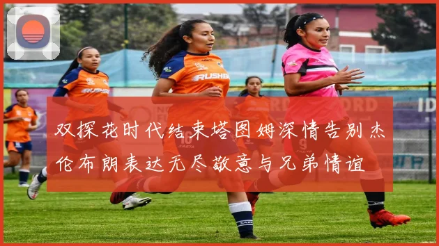 双探花时代结束塔图姆深情告别杰伦布朗表达无尽敬意与兄弟情谊
