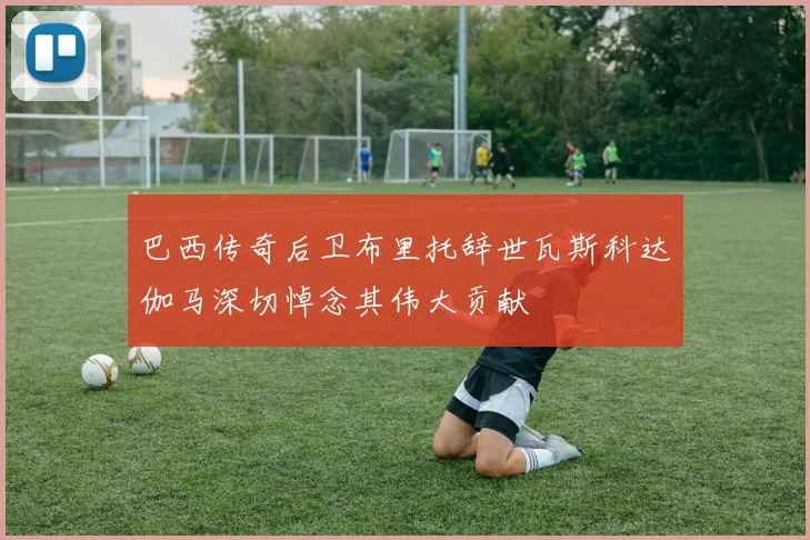 巴西传奇后卫布里托辞世瓦斯科达伽马深切悼念其伟大贡献