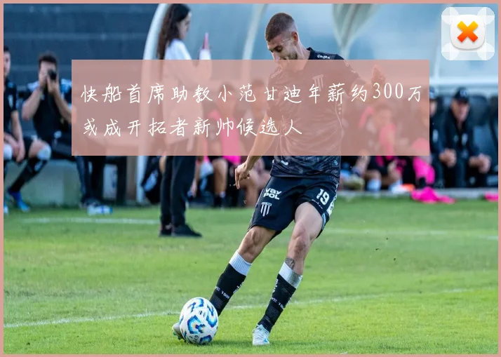 快船首席助教小范甘迪年薪约300万或成开拓者新帅候选人