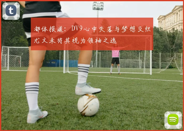 都体报道：DV9心中失落与梦想交织尤文未将其视为领袖之选