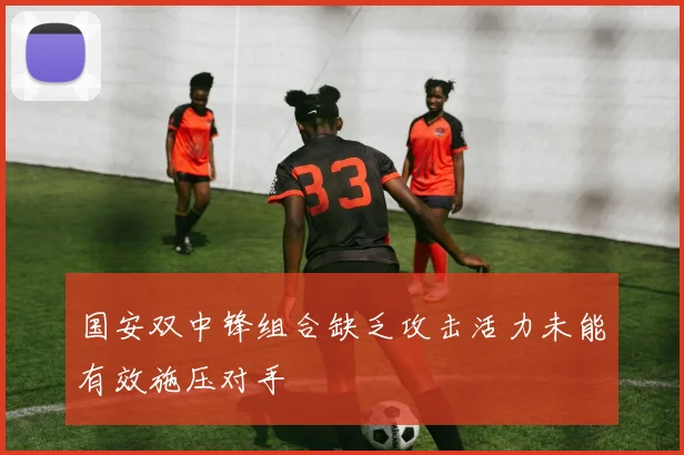国安双中锋组合缺乏攻击活力未能有效施压对手