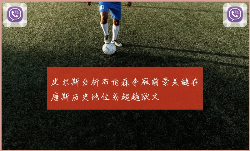 皮尔斯分析布伦森夺冠前景关键在唐斯历史地位或超越欧文