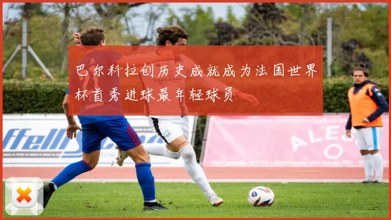 巴尔科拉创历史成就成为法国世界杯首秀进球最年轻球员