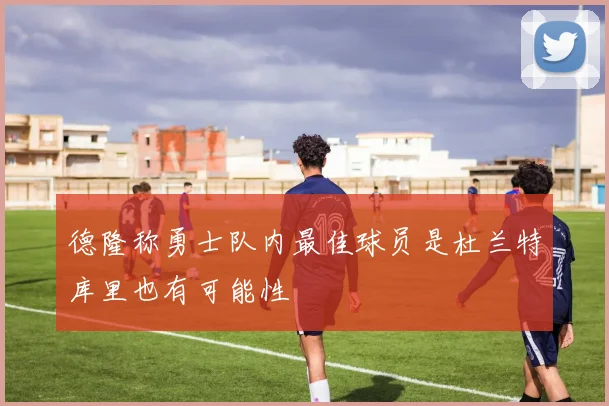 德隆称勇士队内最佳球员是杜兰特库里也有可能性