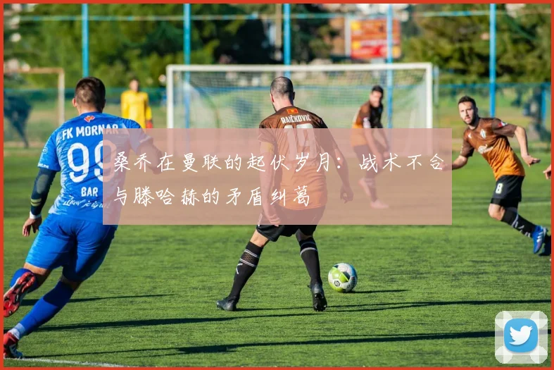 桑乔在曼联的起伏岁月：战术不合与滕哈赫的矛盾纠葛