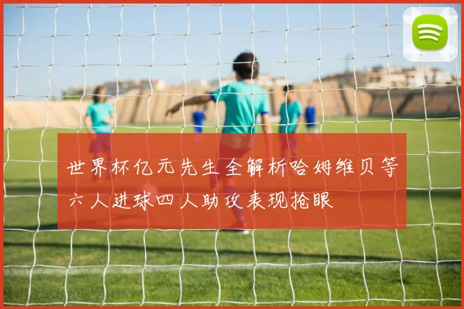 世界杯亿元先生全解析哈姆维贝等六人进球四人助攻表现抢眼